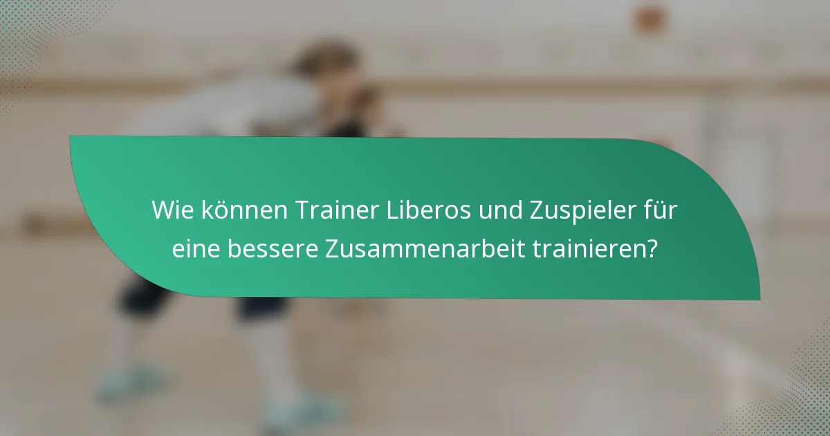 Wie können Trainer Liberos und Zuspieler für eine bessere Zusammenarbeit trainieren?